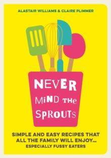 Never Mind the Sprouts : Simple and Easy Food That All the Family Will Enjoy...Especially Fussy Eaters