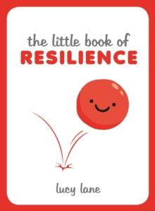 The Little Book of Resilience : Helpful Tips and Wise Words to Help You Bounce Back from Any Crisis