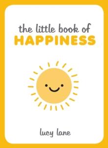 The Little Book of Happiness : Joyful Quotes and Inspirational Ideas to Help You Greet Life with a Smile