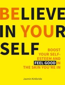 Believe in Yourself : Boost Your Self-esteem and Feel Good in the Skin You're in