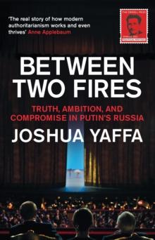 Between Two Fires : Truth, Ambition, and Compromise in Putin's Russia