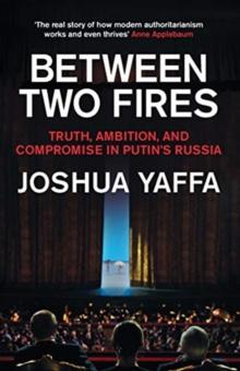 Between Two Fires : Truth, Ambition, and Compromise in Putin's Russia