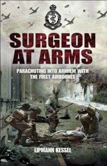 Surgeon at Arms : Parachuting into Arnhem with the First Airbornes