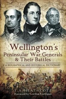 Wellington's Peninsular War Generals & Their Battles : A Biographical and Historical Dictionary