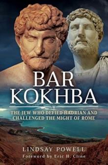 Bar Kokhba : The Jew Who Defied Hadrian and Challenged the Might of Rome