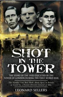 Shot in the Tower : The Stories of the Spies Executed in the Tower of London During the First World War