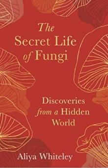 The Secret Life of Fungi : Discoveries from a Hidden World