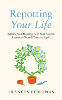 Repotting Your Life : Reframe Your Thinking. Reset Your Purpose. Rejuvenate Yourself Time and Again.