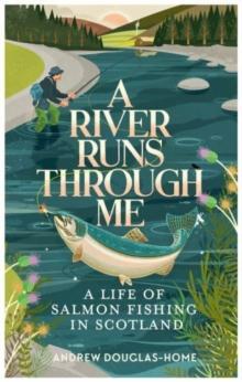 A River Runs Through Me : A Life of Salmon Fishing in Scotland