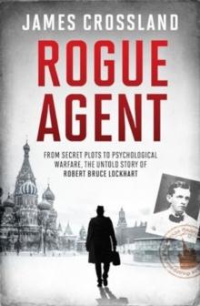 Rogue Agent : From Secret Plots to Psychological Warfare, The Untold Story of Robert Bruce Lockhart