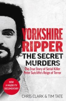 Yorkshire Ripper - The Secret Murders : The True Story of Serial Killer Peter Sutcliffe's Reign of Terror