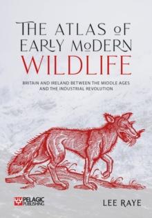 The Atlas of Early Modern Wildlife : Britain and Ireland between the Middle Ages and the Industrial Revolution