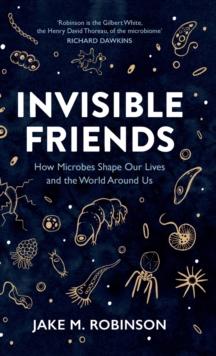 Invisible Friends : How Microbes Shape our Lives and the World around us