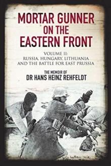 Mortar Gunner on the Eastern Front : Volume II: Russia, Hungary Lithuania, and the battle for East Prussia