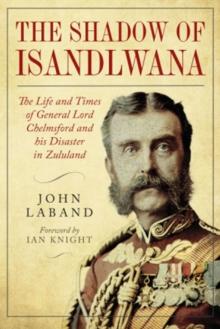 In the Shadow of Isandlwana : The Life and Times of General Lord Chelmsford and his Disaster in Zululand