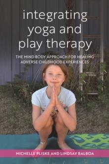 Integrating Yoga and Play Therapy : The Mind-Body Approach for Healing Adverse Childhood Experiences