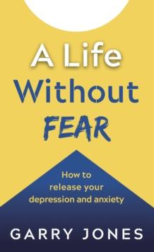 A Life Without Fear : How to release your depression and anxiety