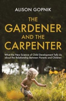 The Gardener and the Carpenter : What the New Science of Child Development Tells Us About the Relationship Between Parents and Children