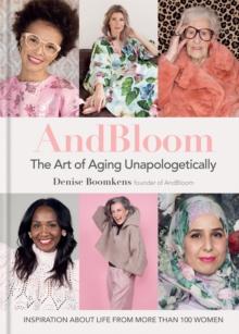 And Bloom The Art Of Aging Unapologetically : Inspiration About Life From More Than 100 Women