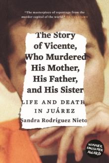 The Story of Vicente, Who Murdered His Mother, His Father, and His Sister : Life and Death in Juarez