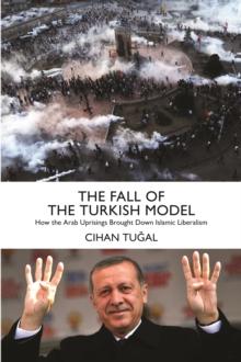 The Fall of the Turkish Model : How the Arab Uprisings Brought Down Islamic Liberalism