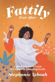 Fattily Ever After : A Black Fat Girl's Guide to Living Life Unapologetically