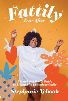 Fattily Ever After : A Black Fat Girl's Guide to Living Life Unapologetically