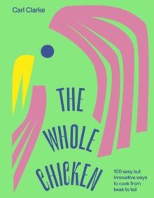 The Whole Chicken : 100 Easy but Innovative Ways to Cook from Beak to Tail