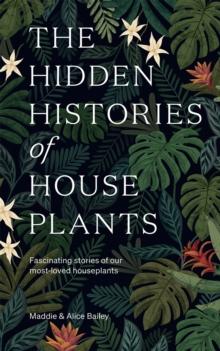 The Hidden Histories of Houseplants : Fascinating Stories of Our Most-Loved Houseplants