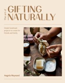 The Art of Gifting Naturally : Simple, Handmade Projects to Create for Friends and Family