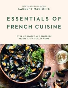 Essentials of French Cuisine : Over 80 Simple and Timeless Recipes to Cook at Home