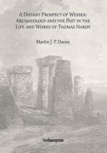 A Distant Prospect of Wessex: Archaeology and the Past in the Life and Works of Thomas Hardy.