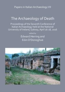 Papers in Italian Archaeology VII: The Archaeology of Death : Proceedings of the Seventh Conference of Italian Archaeology held at the National University of Ireland, Galway, April 16-18, 2016