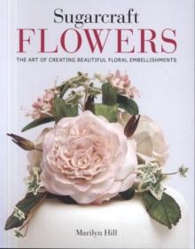 Sugarcraft Flowers : The Art of Creating Beautiful Floral Embellishments