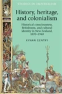 History, heritage, and colonialism : Historical consciousness, Britishness, and cultural identity in New Zealand, 1870-1940