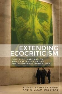 Extending Ecocriticism : Crisis, Collaboration and Challenges in the Environmental Humanities