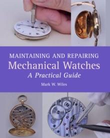 Maintaining and Repairing Mechanical Watches : A Practical Guide