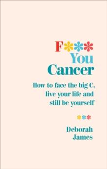 F*** You Cancer : How to face the big C, live your life and still be yourself