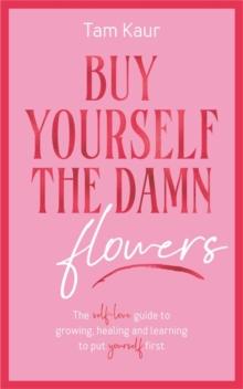 Buy Yourself the Damn Flowers : The self-love guide to growing, healing and learning to put yourself first