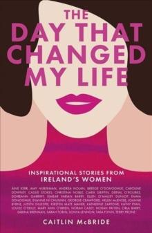 The Day That Changed My Life : Inspirational Stories from Ireland's Women