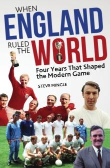 When England Ruled the World : 1966-1970: Four Years Which Shaped Modern Football