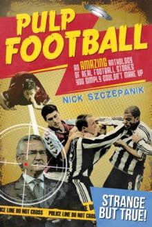 Pulp Football : An Amazing Anthology of True Football Stories You Simply Couldn't Make Up