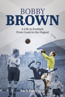 Bobby Brown : A Life in Football, from Goals to the Dugout