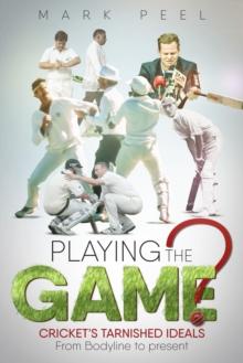 Playing the Game? : Cricket's Tarnished Ideals from Bodyline to the Present