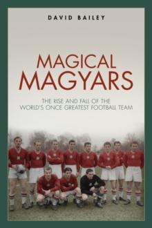 Magical Magyars : The Rise and Fall of the World's Once Greatest Football Team