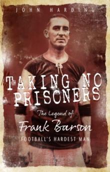 Taking No Prisoners : The Story of Frank Barson, Football's First Hardman