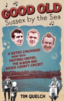 Good Old Sussex by the Sea : A Sixties Childhood Spent with Hastings United, the Albion and Sussex County Cricket