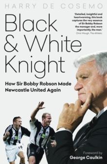 Black and White Knight : How Sir Bobby Robson Made Newcastle United Again