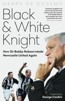 Black and White Knight : How Sir Bobby Robson Made Newcastle United Again