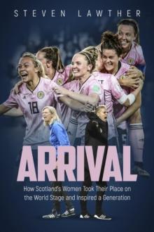 Arrival : How Scotland's Women Took Their Place on the World Stage and Inspired a Generation